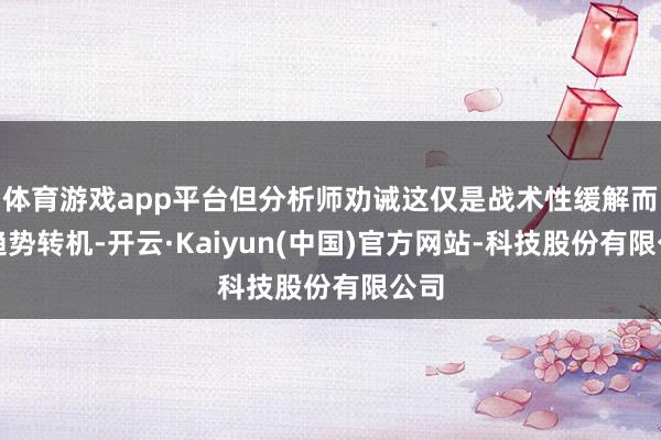 体育游戏app平台但分析师劝诫这仅是战术性缓解而非趋势转机-开云·Kaiyun(中国)官方网站-科技股份有限公司