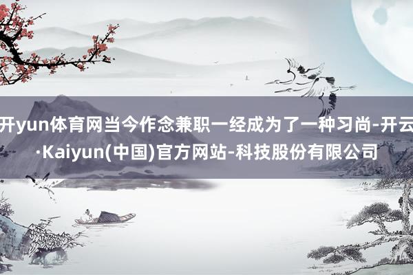开yun体育网当今作念兼职一经成为了一种习尚-开云·Kaiyun(中国)官方网站-科技股份有限公司