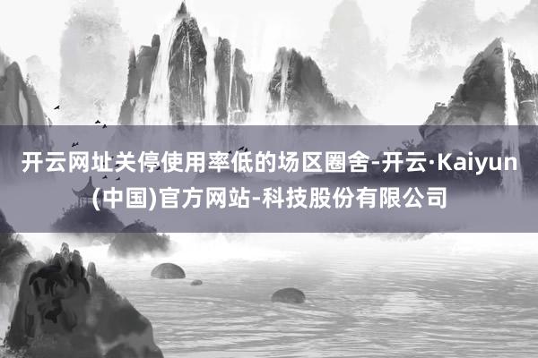 开云网址关停使用率低的场区圈舍-开云·Kaiyun(中国)官方网站-科技股份有限公司