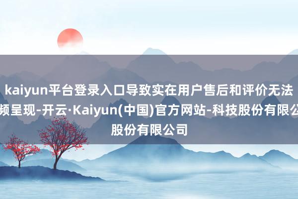 kaiyun平台登录入口导致实在用户售后和评价无法频频呈现-开云·Kaiyun(中国)官方网站-科技股份有限公司