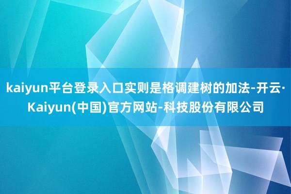 kaiyun平台登录入口实则是格调建树的加法-开云·Kaiyun(中国)官方网站-科技股份有限公司