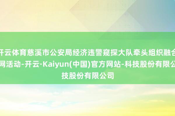 开云体育慈溪市公安局经济违警窥探大队牵头组织融合收网活动-开云·Kaiyun(中国)官方网站-科技股份有限公司