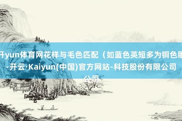 开yun体育网花样与毛色匹配（如蓝色英短多为铜色眼-开云·Kaiyun(中国)官方网站-科技股份有限公司
