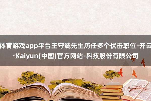 体育游戏app平台王守诚先生历任多个伏击职位-开云·Kaiyun(中国)官方网站-科技股份有限公司