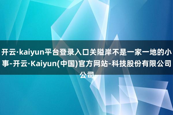 开云·kaiyun平台登录入口关隘岸不是一家一地的小事-开云·Kaiyun(中国)官方网站-科技股份有限公司