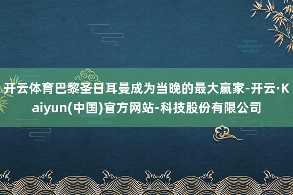 开云体育巴黎圣日耳曼成为当晚的最大赢家-开云·Kaiyun(中国)官方网站-科技股份有限公司