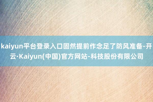 kaiyun平台登录入口固然提前作念足了防风准备-开云·Kaiyun(中国)官方网站-科技股份有限公司