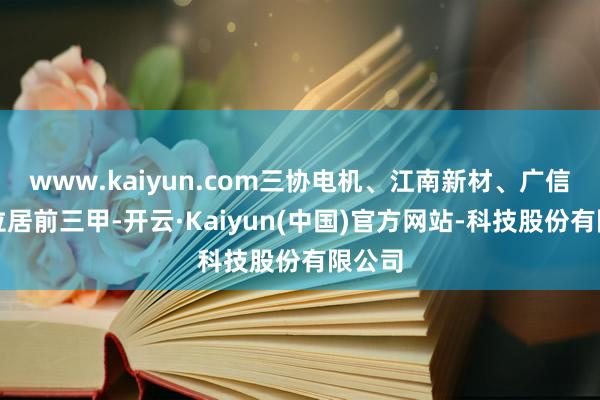 www.kaiyun.com三协电机、江南新材、广信科技位居前三甲-开云·Kaiyun(中国)官方网站-科技股份有限公司