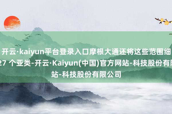 开云·kaiyun平台登录入口摩根大通还将这些范围细分为 27 个亚类-开云·Kaiyun(中国)官方网站-科技股份有限公司