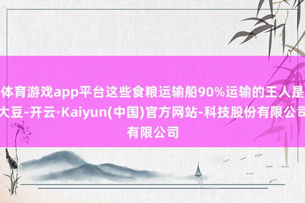 体育游戏app平台这些食粮运输船90%运输的王人是大豆-开云·Kaiyun(中国)官方网站-科技股份有限公司