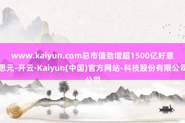 www.kaiyun.com总市值劲增超1500亿好意思元-开云·Kaiyun(中国)官方网站-科技股份有限公司