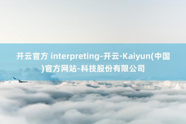 开云官方 interpreting-开云·Kaiyun(中国)官方网站-科技股份有限公司