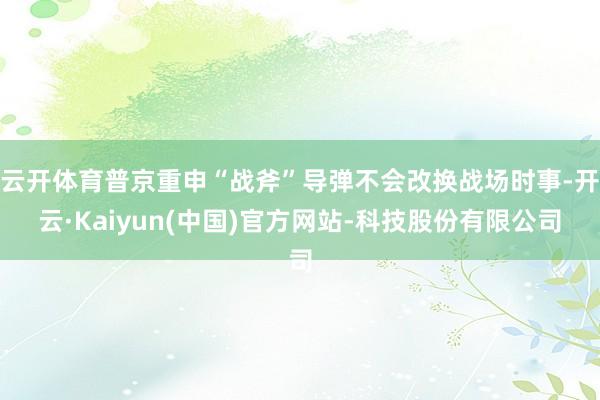 云开体育普京重申“战斧”导弹不会改换战场时事-开云·Kaiyun(中国)官方网站-科技股份有限公司