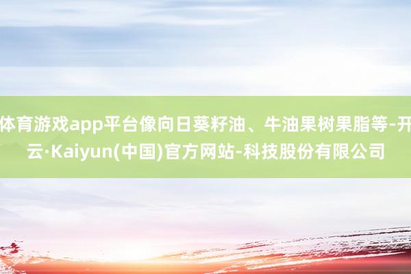 体育游戏app平台像向日葵籽油、牛油果树果脂等-开云·Kaiyun(中国)官方网站-科技股份有限公司
