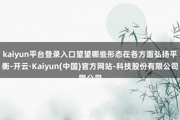 kaiyun平台登录入口望望哪些形态在各方面弘扬平衡-开云·Kaiyun(中国)官方网站-科技股份有限公司