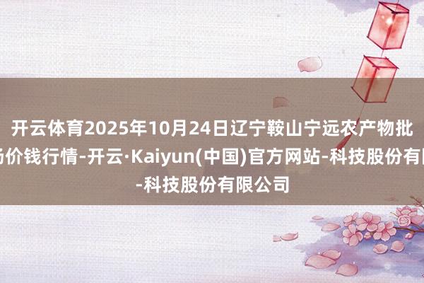 开云体育2025年10月24日辽宁鞍山宁远农产物批发商场价钱行情-开云·Kaiyun(中国)官方网站-科技股份有限公司