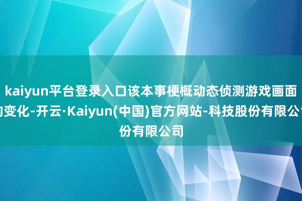 kaiyun平台登录入口该本事梗概动态侦测游戏画面的变化-开云·Kaiyun(中国)官方网站-科技股份有限公司