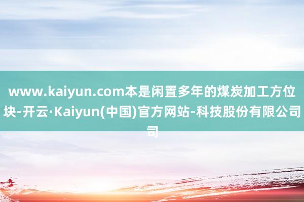 www.kaiyun.com本是闲置多年的煤炭加工方位块-开云·Kaiyun(中国)官方网站-科技股份有限公司