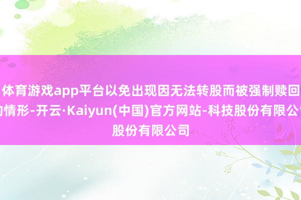 体育游戏app平台以免出现因无法转股而被强制赎回的情形-开云·Kaiyun(中国)官方网站-科技股份有限公司