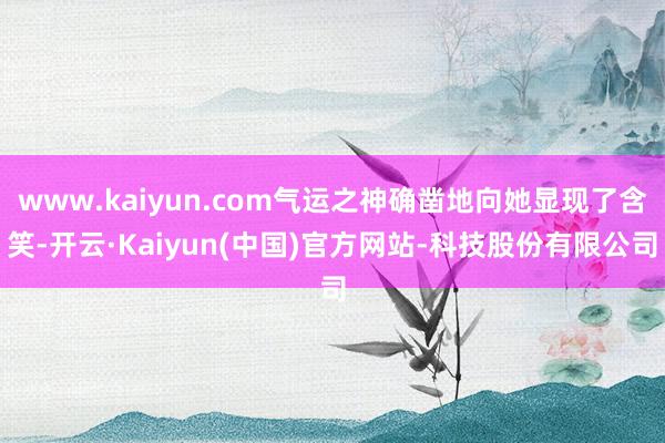 www.kaiyun.com气运之神确凿地向她显现了含笑-开云·Kaiyun(中国)官方网站-科技股份有限公司