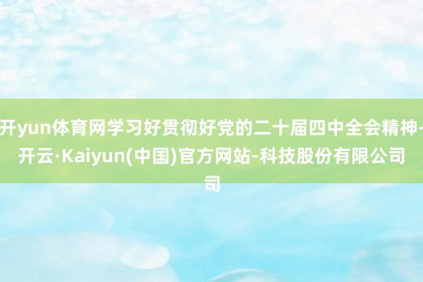 开yun体育网学习好贯彻好党的二十届四中全会精神-开云·Kaiyun(中国)官方网站-科技股份有限公司