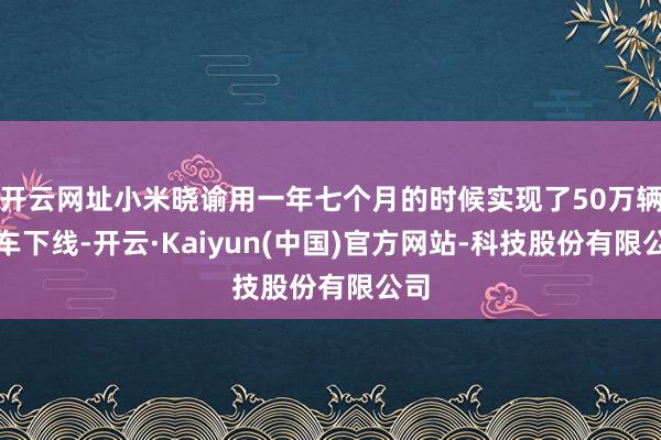 开云网址小米晓谕用一年七个月的时候实现了50万辆整车下线-开云·Kaiyun(中国)官方网站-科技股份有限公司