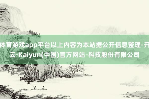 体育游戏app平台以上内容为本站据公开信息整理-开云·Kaiyun(中国)官方网站-科技股份有限公司