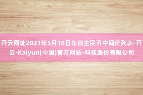 开云网址2021年5月18日东谈主民币中间价列表-开云·Kaiyun(中国)官方网站-科技股份有限公司
