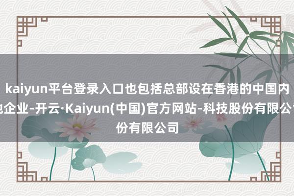 kaiyun平台登录入口也包括总部设在香港的中国内地企业-开云·Kaiyun(中国)官方网站-科技股份有限公司