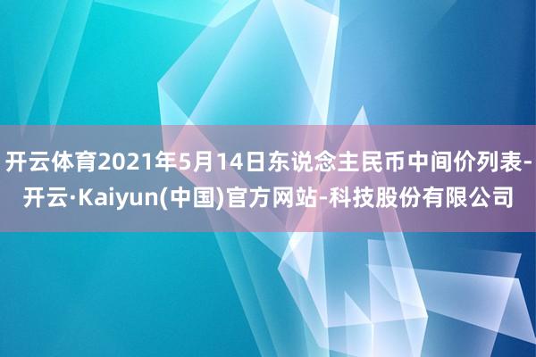 开云体育2021年5月14日东说念主民币中间价列表-开云·Kaiyun(中国)官方网站-科技股份有限公司