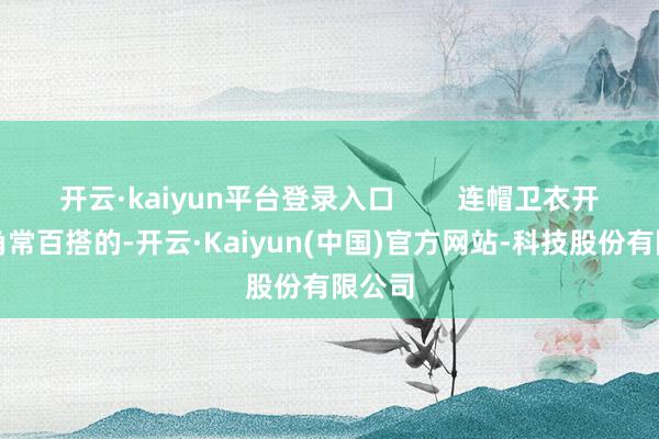 开云·kaiyun平台登录入口 连帽卫衣开衫口角常百搭的-开云·Kaiyun(中国)官方网站-科技股份有限公司