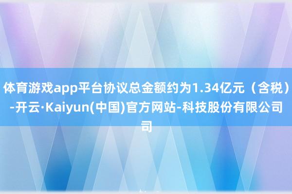 体育游戏app平台协议总金额约为1.34亿元（含税）-开云·Kaiyun(中国)官方网站-科技股份有限公司