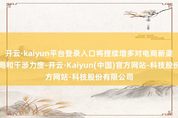 开云·kaiyun平台登录入口将捏续增多对电商新渠说念的布局和干涉力度-开云·Kaiyun(中国)官方网站-科技股份有限公司