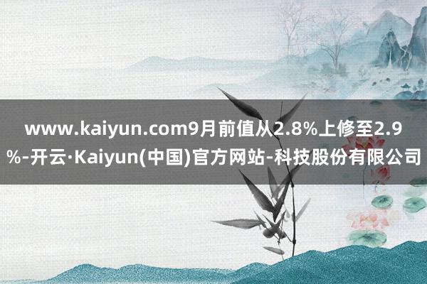 www.kaiyun.com9月前值从2.8%上修至2.9%-开云·Kaiyun(中国)官方网站-科技股份有限公司