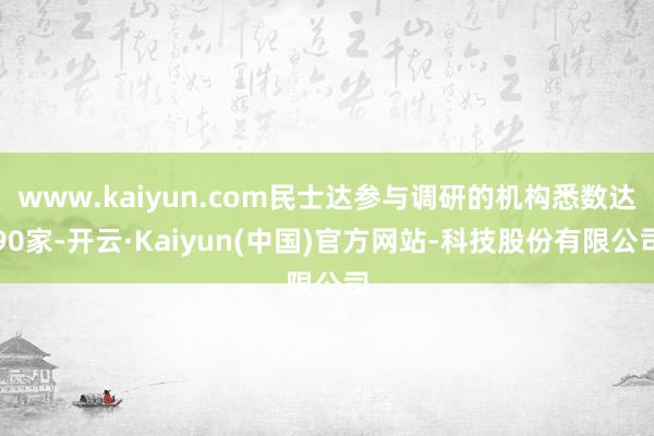 www.kaiyun.com民士达参与调研的机构悉数达90家-开云·Kaiyun(中国)官方网站-科技股份有限公司