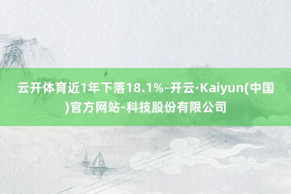 云开体育近1年下落18.1%-开云·Kaiyun(中国)官方网站-科技股份有限公司