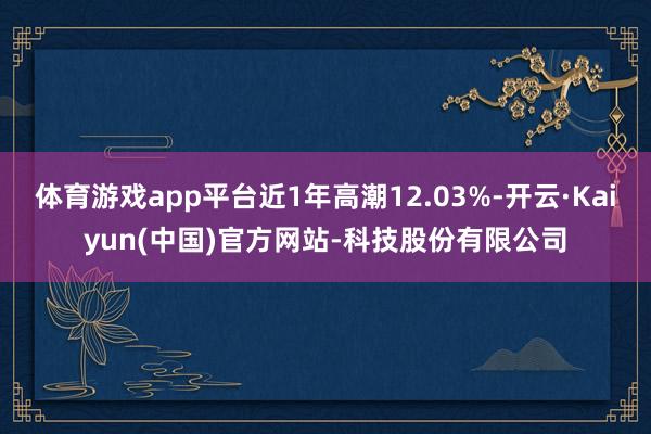 体育游戏app平台近1年高潮12.03%-开云·Kaiyun(中国)官方网站-科技股份有限公司