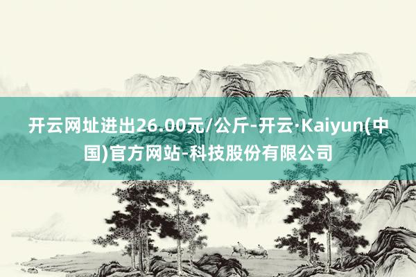开云网址进出26.00元/公斤-开云·Kaiyun(中国)官方网站-科技股份有限公司