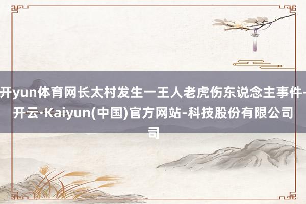 开yun体育网长太村发生一王人老虎伤东说念主事件-开云·Kaiyun(中国)官方网站-科技股份有限公司