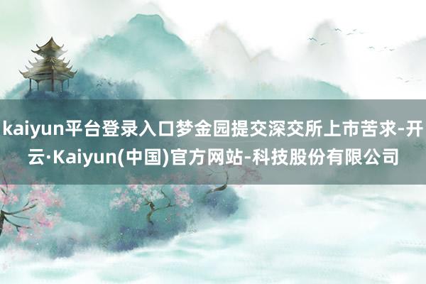 kaiyun平台登录入口梦金园提交深交所上市苦求-开云·Kaiyun(中国)官方网站-科技股份有限公司