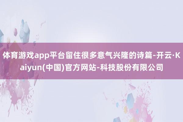体育游戏app平台留住很多意气兴隆的诗篇-开云·Kaiyun(中国)官方网站-科技股份有限公司