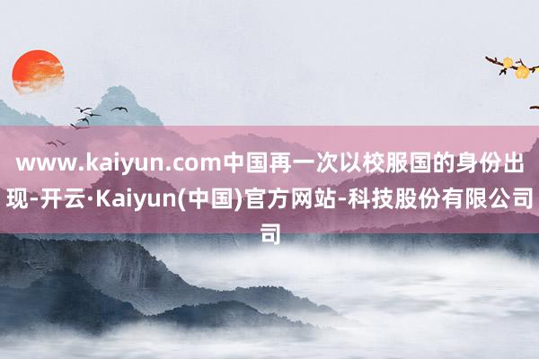 www.kaiyun.com中国再一次以校服国的身份出现-开云·Kaiyun(中国)官方网站-科技股份有限公司