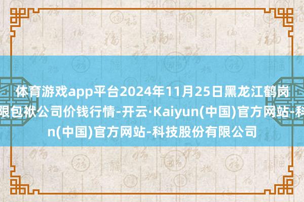 体育游戏app平台2024年11月25日黑龙江鹤岗市万圃源蔬菜有限包袱公司价钱行情-开云·Kaiyun(中国)官方网站-科技股份有限公司