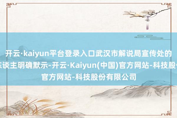 开云·kaiyun平台登录入口武汉市解说局宣传处的别称负责东谈主明确默示-开云·Kaiyun(中国)官方网站-科技股份有限公司