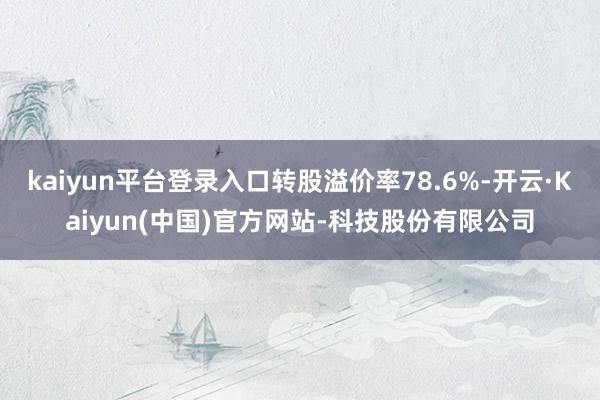 kaiyun平台登录入口转股溢价率78.6%-开云·Kaiyun(中国)官方网站-科技股份有限公司