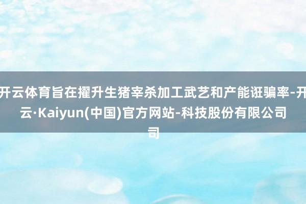 开云体育旨在擢升生猪宰杀加工武艺和产能诳骗率-开云·Kaiyun(中国)官方网站-科技股份有限公司