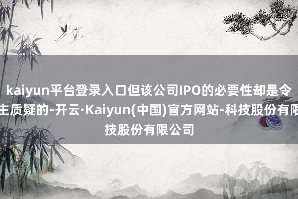 kaiyun平台登录入口但该公司IPO的必要性却是令东谈主质疑的-开云·Kaiyun(中国)官方网站-科技股份有限公司