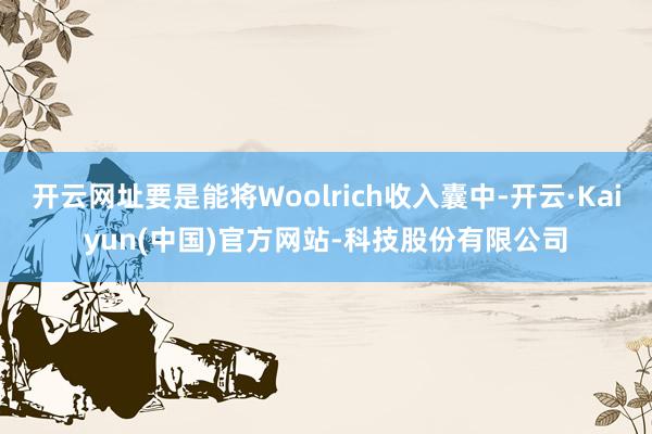 开云网址要是能将Woolrich收入囊中-开云·Kaiyun(中国)官方网站-科技股份有限公司