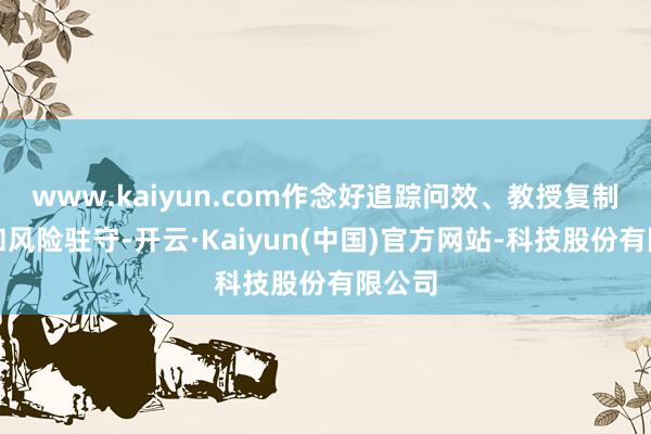 www.kaiyun.com作念好追踪问效、教授复制扩张和风险驻守-开云·Kaiyun(中国)官方网站-科技股份有限公司