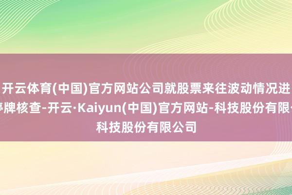开云体育(中国)官方网站公司就股票来往波动情况进行停牌核查-开云·Kaiyun(中国)官方网站-科技股份有限公司
